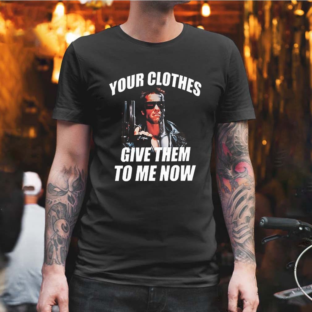 Arnold Schwarzenegger The Terminator Your clothes give them to me now shirt
