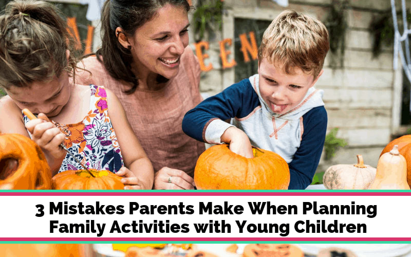 3 Mistakes Parents Make When Planning Family Activities with Young Children
