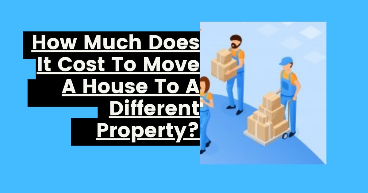 How Much Does It Cost To Move A House To A Different Property?