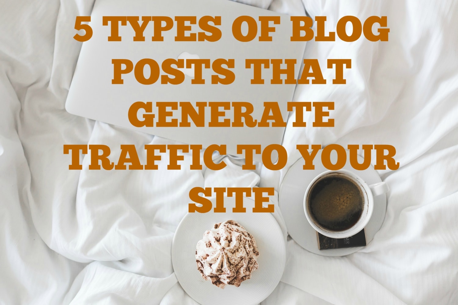 5 TYPES OF BLOG POSTS THAT GENERATE TRAFFIC TO YOUR SITE