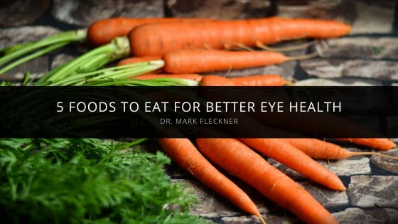 Dr. Mark Fleckner Discusses 5 Foods to Eat for Better Eye Health
