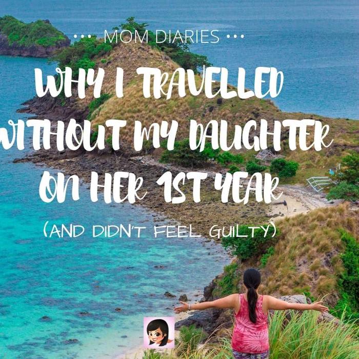 Mom Diaries: Why I Travelled Without My Daughter on her 1st Year (And Didn't Feel Guilty)