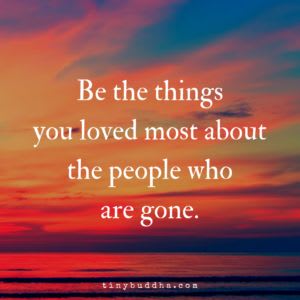 Be the Things You Loved Most About the People Who Are Gone - Tiny Buddha