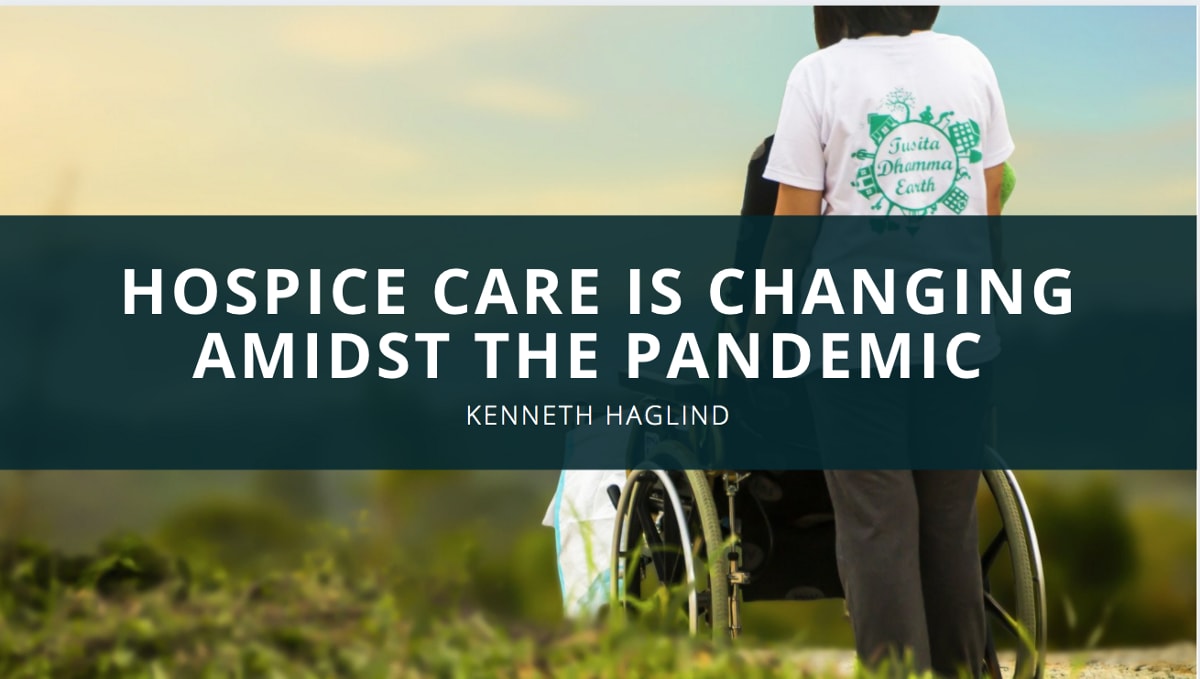 Kenneth Haglind: Hospice Care is Changing Amidst the Pandemic