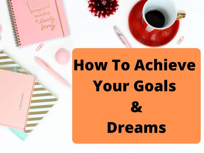How To Achieve Your Goals & Dreams
