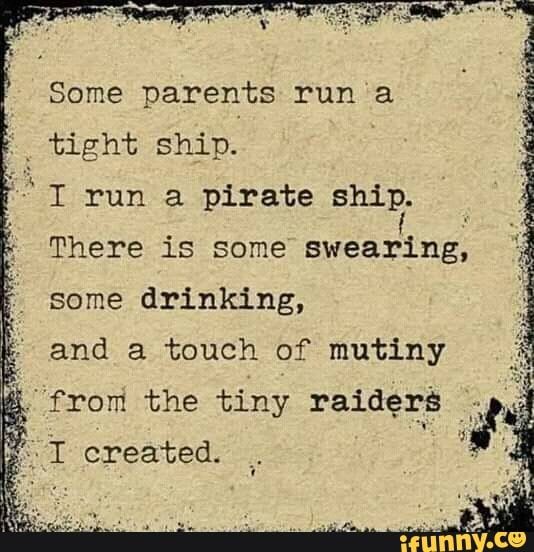 Some parents run a tight ship.- I run a pirate ship. There is some swear’ing; some drinking, and a touch of mutiny - iFunny