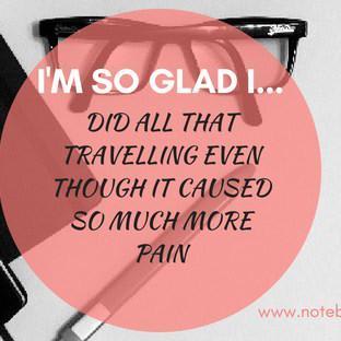 I'm so glad I...did all that travelling even though it caused so much more pain