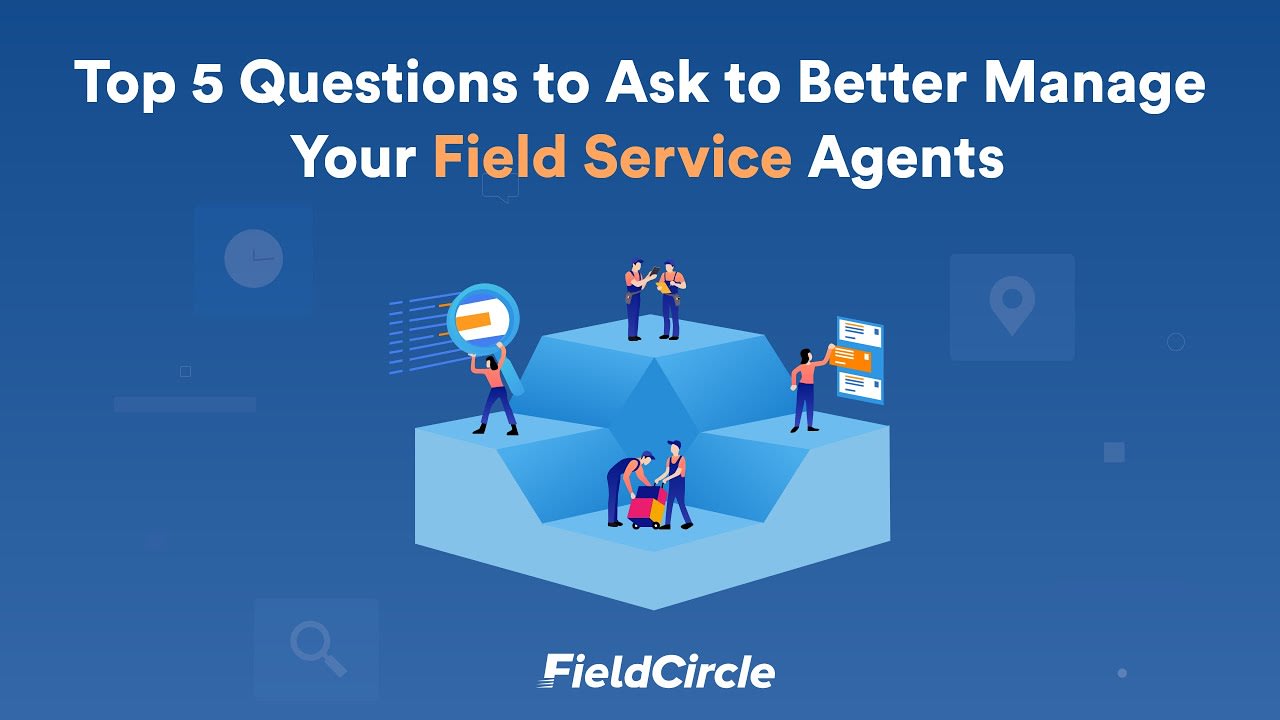 Top 5 Questions to Ask to Better Manage Your Field Service Agents