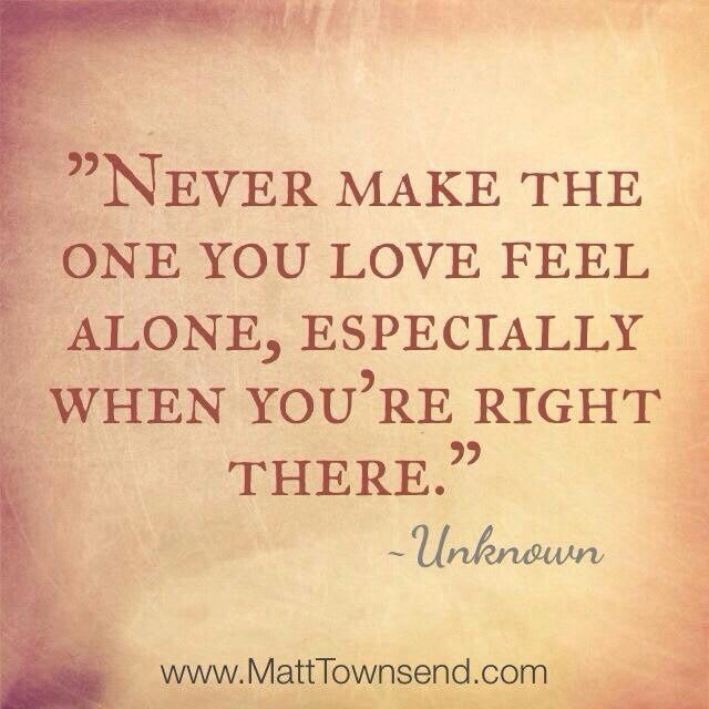 Never Make The One You Love Feel Alone, Especially When You're Right There
