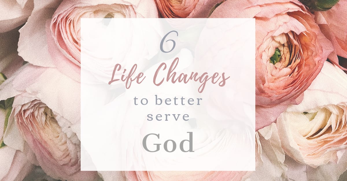 6 Life Changes to Better Serve God