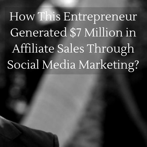 How Social Media Marketing Generated $7 Million in Affiliate Sales for This Entrepreneur?