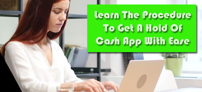 Learn The Procedure To Get A Hold Of Cash App With Ease
