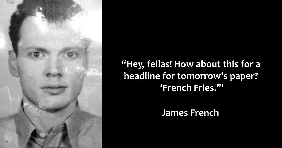James French - “Hey, fellas! How about this for a headline for tomorrow’s paper? ‘French Fries.”