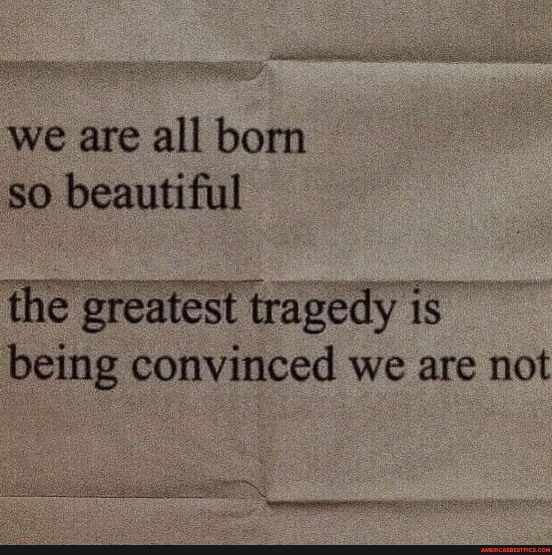 We are all born so beautiful the greatest tragedy is being convinced we are not - America’s best pics and videos