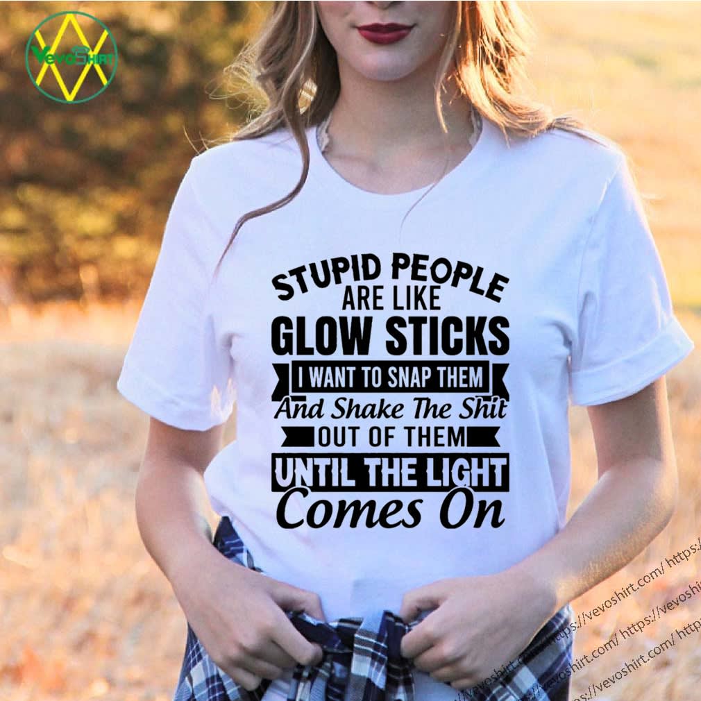 Stupid people are like glow sticks I want to snap them and shake the shit shirt