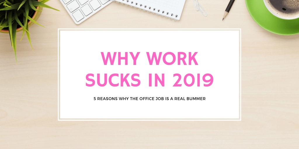 5 Reasons Why Work Sucks in 2019