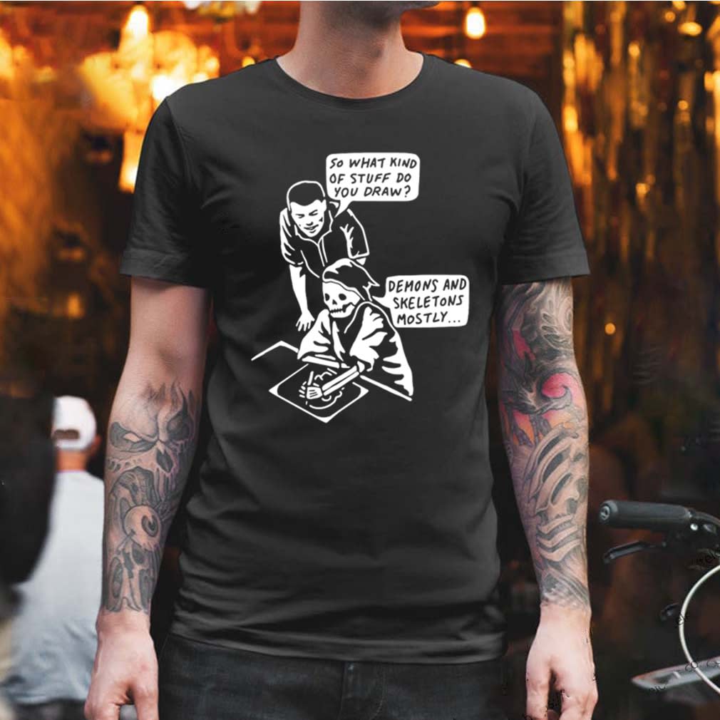 So what kind of stuff do you draw demons and Skeletons mostly shirt