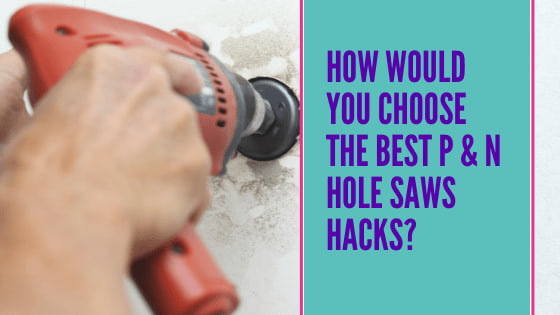 How Would You Choose the Best P and N Hole Saws Hacks?