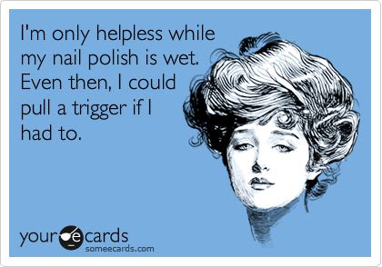I'm only helpless while my nail polish is wet. Even then, I could pull a trigger if I had to.