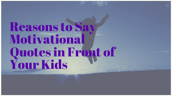Reasons to Say Motivational Quotes in Front of Your Kids