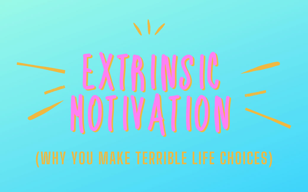 Extrinsic Motivation: Why You Make Terrible Life Choices