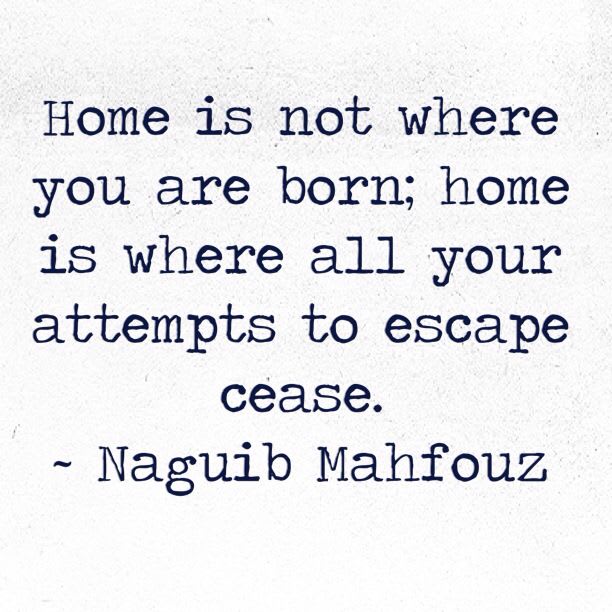 Home is not where you are born; home is where all your attempts to escape cease. Naguib