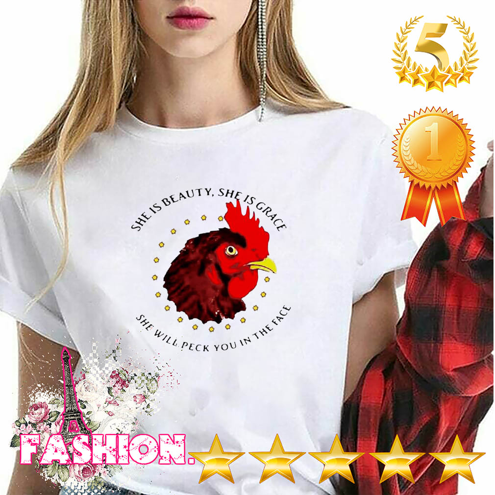 Chicken she is beauty shes grace she will peck you in the face shirt