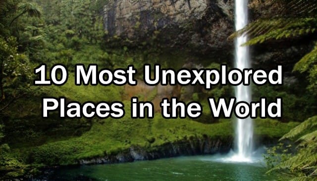 10 Most Unexplored Places in the World
