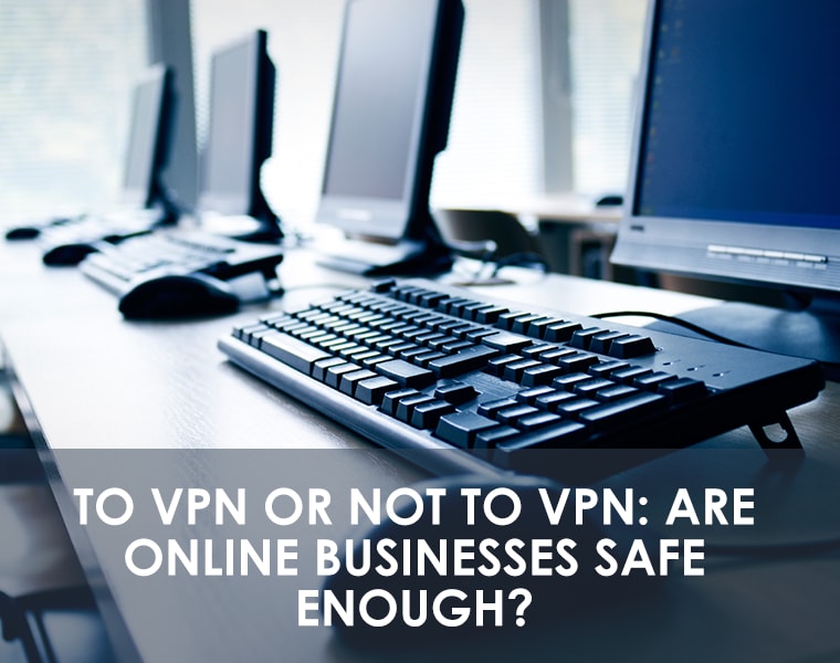 To VPN or Not to VPN: Are Online Businesses Safe Enough?