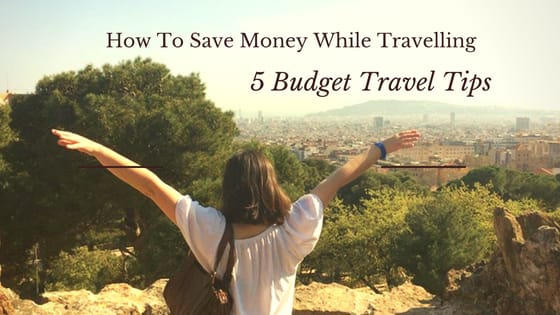 How To Save Money While Travelling: 5 Budget Travel Tips