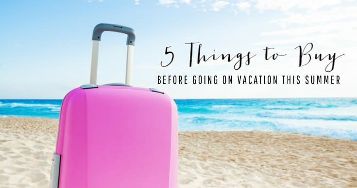 Five Things to Buy Before Going on Vacation This Summer