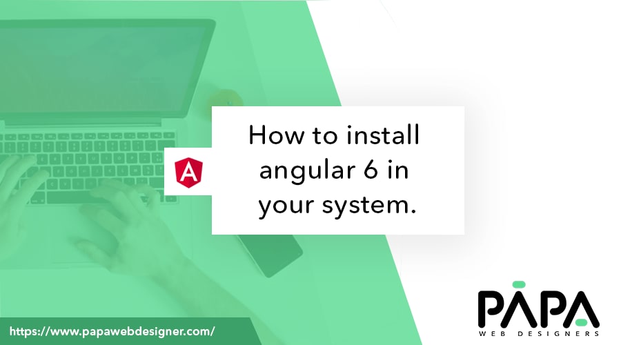 How to install angular 6 in your system? – papawebdesigner