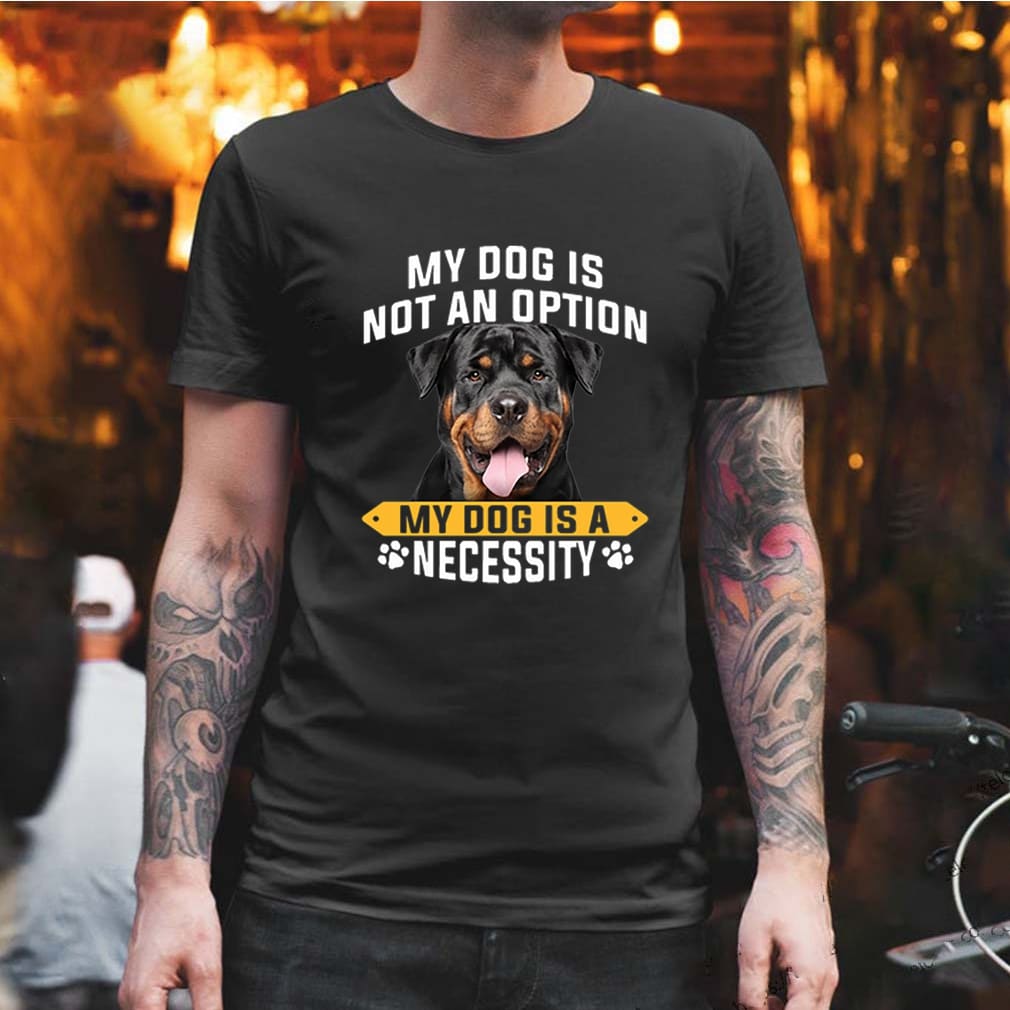 Rottweiler My Dog Is Not An Option My Dog Is A Necessity shirt, Hoodie