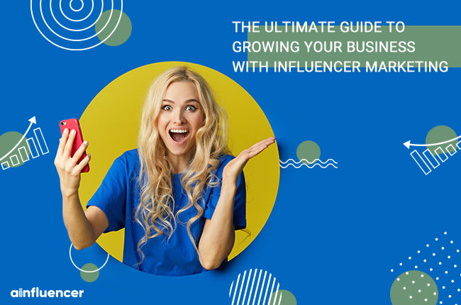 The Ultimate Guide to Growing Your Business with Influencer Marketing