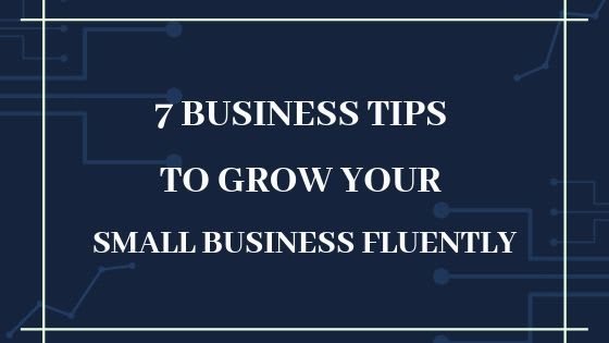 7 Business Tips To Grow Your Small Business Fluently?