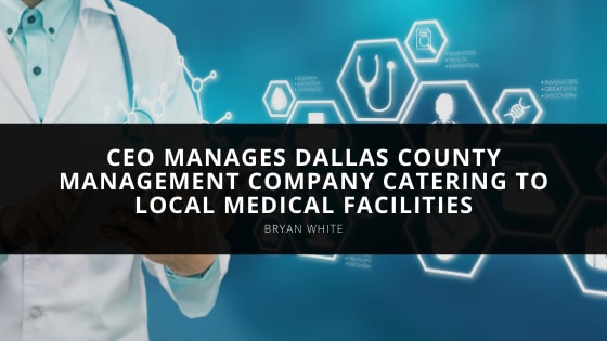 CEO Bryan White Manages Dallas County Management Company Catering to Local Medical Facilities