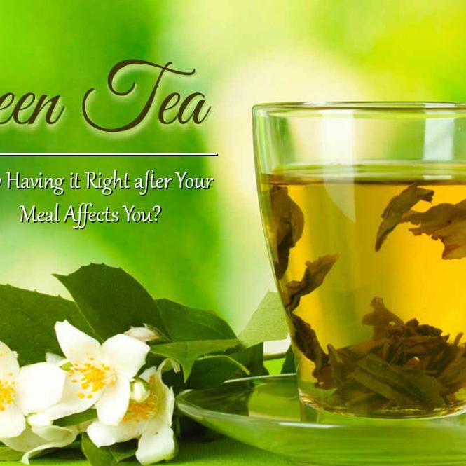 Green Tea - How Having it Right after Your Meal Affects You?