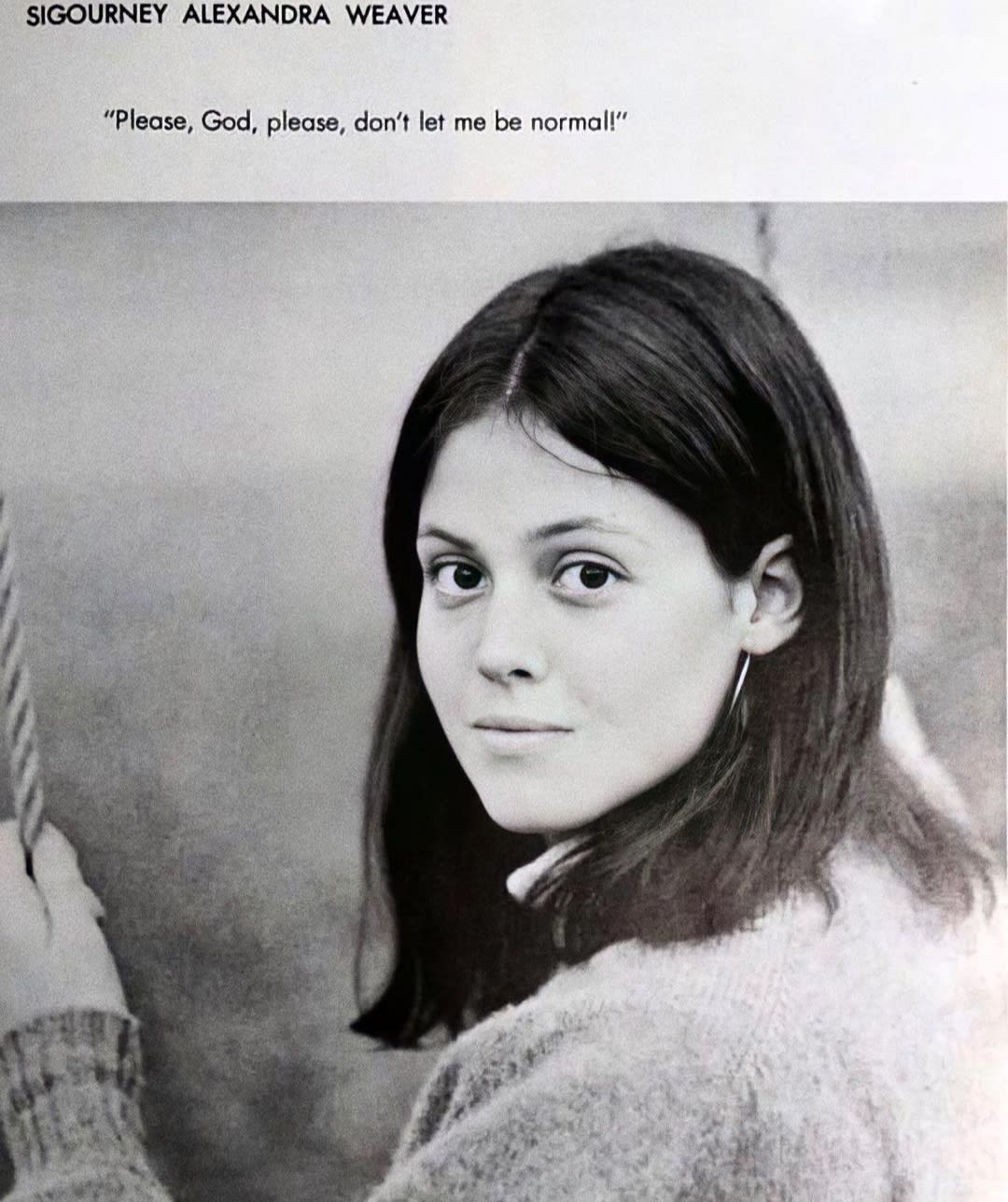 " Please, God, please, don't let me be normal". Sigourney Weaver's High School yearbook picture.1967.