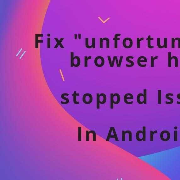 Fix Unfortunately Browser Has Stopped Working Android in 2018