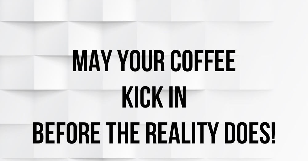 May your coffee kick in before the reality does!