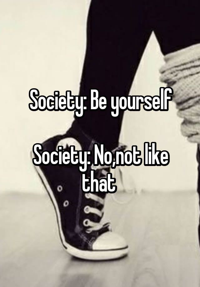 Society: Be yourself Society: No,not like that