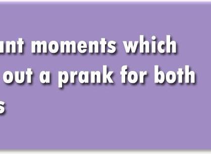 Instant moments which turn out a prank for both sides