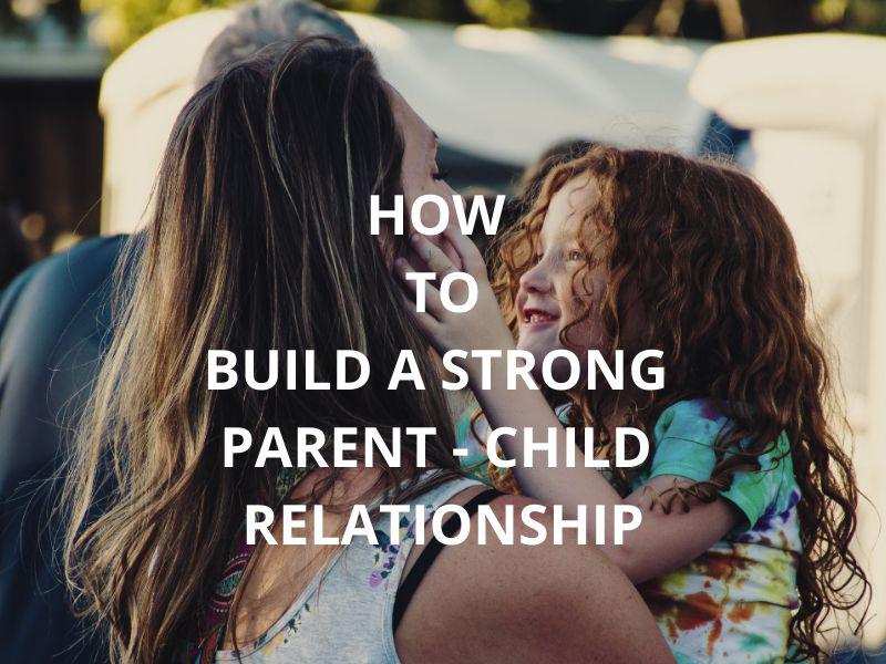 How To Build A Strong Parent Child Relationship