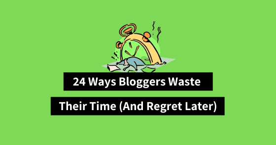 24 Ways Bloggers Waste Their Time (ONLY To Regret Later)