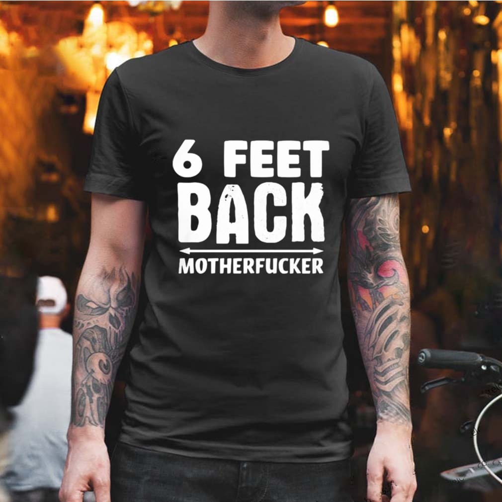 6 Feet back motherfucker shirt, Hoodie, Sweater, Ladie Tee