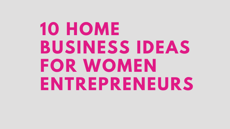 10 Home Business Ideas for Women Entrepreneurs