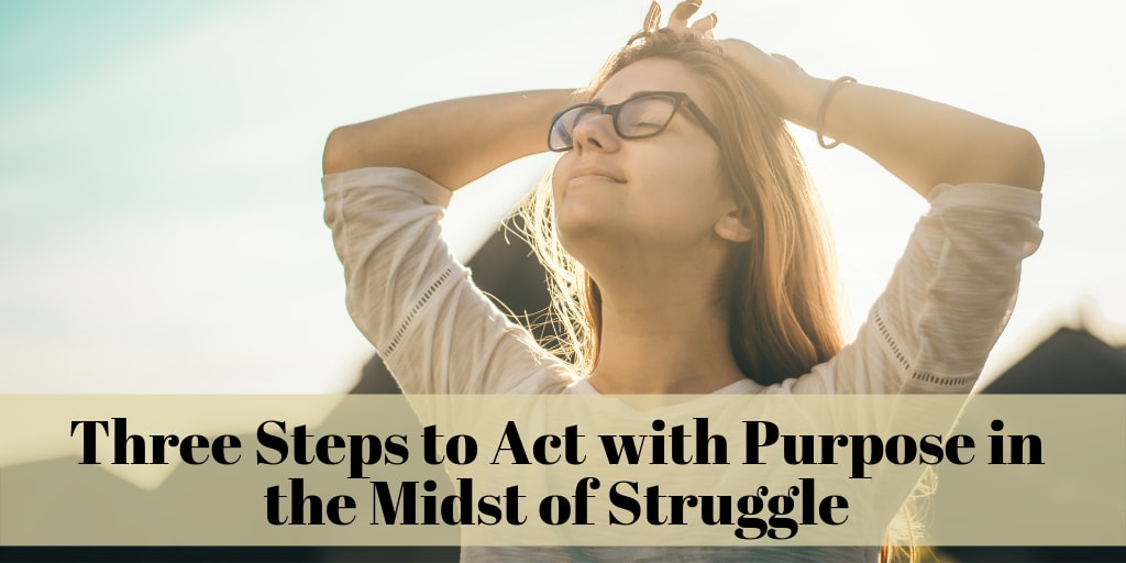 Three Steps to Act with Purpose in the Midst of Struggle