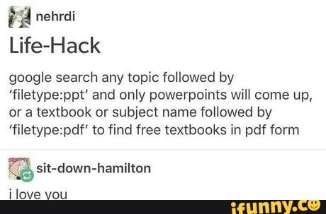 Ê d nehrdi Life-Hack google search any topic followed by 'filetype:ppt' and only powerpoints will come up, or a textbook or subject name followed by 'filetype:pdf' to find free textbooks in pdf form ilove vou - iFunny