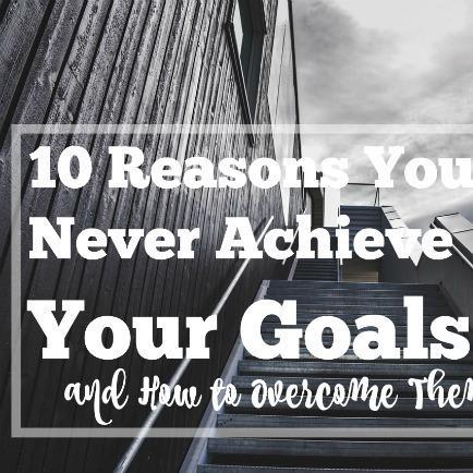 10 Reasons You Never Achieve Your Goals