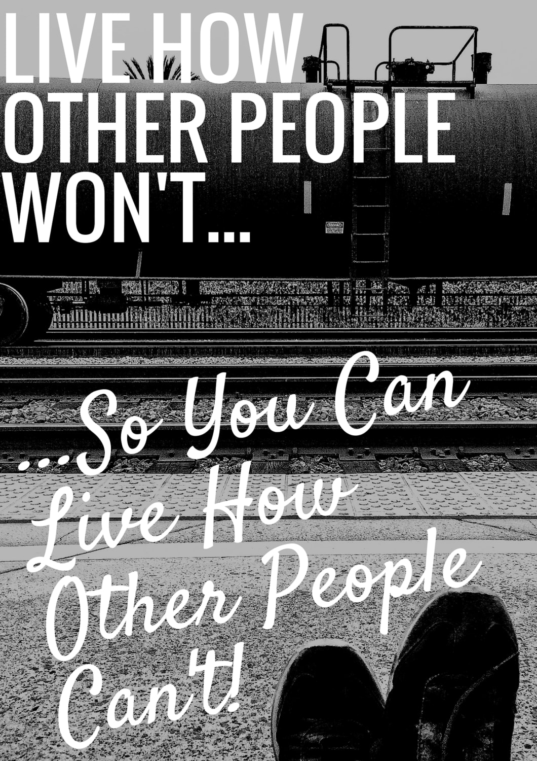 Live How Other People Won't, So You Can Live How Other People Can't.